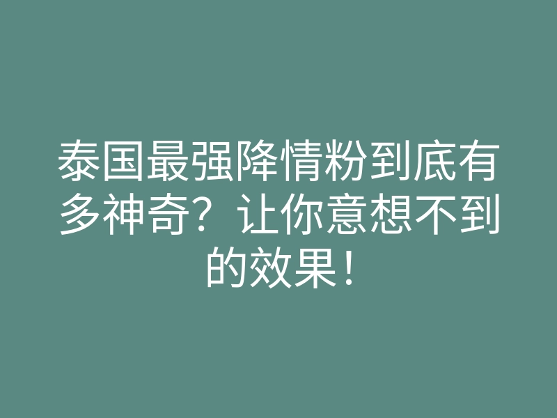 泰国最强降情粉到底有多神奇?让你意想不到的效果!