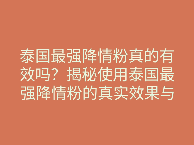 泰国最强降情粉真的有效吗?揭秘使用泰国最强降情粉的真实效果与体验