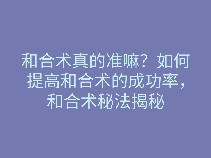 和合术真的准嘛？如何提高和合术的成功率，和合术秘法揭秘