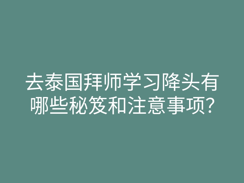 去泰国拜师学习降头有哪些秘笈和注意事项?