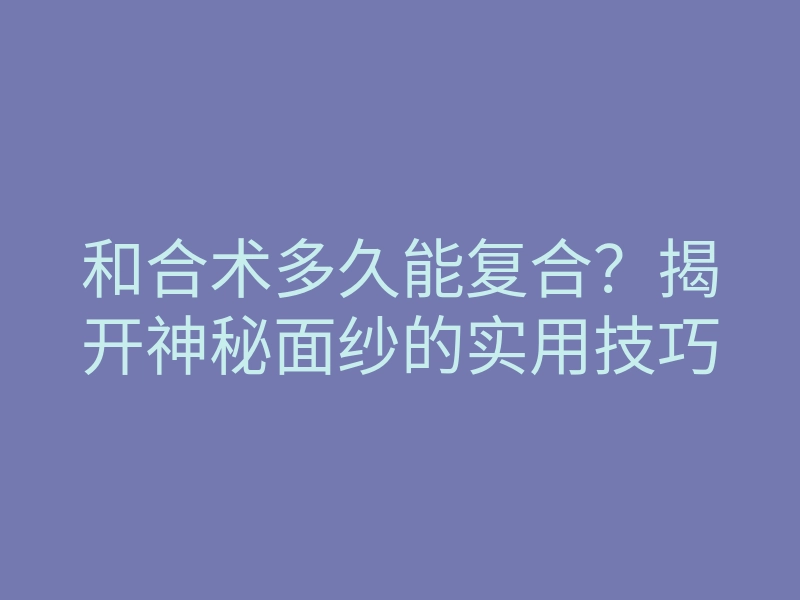 和合术多久能复合?揭开神秘面纱的实用技巧