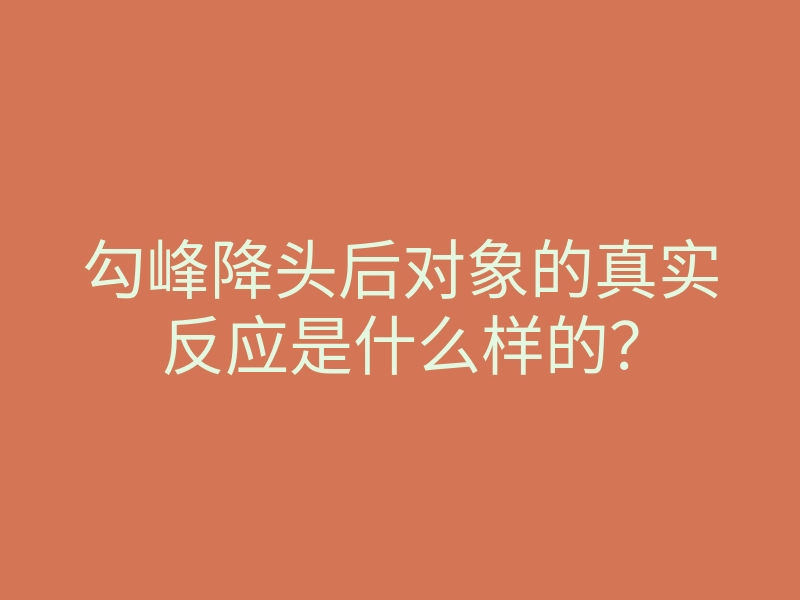 勾峰降头后对象的真实反应是什么样的？