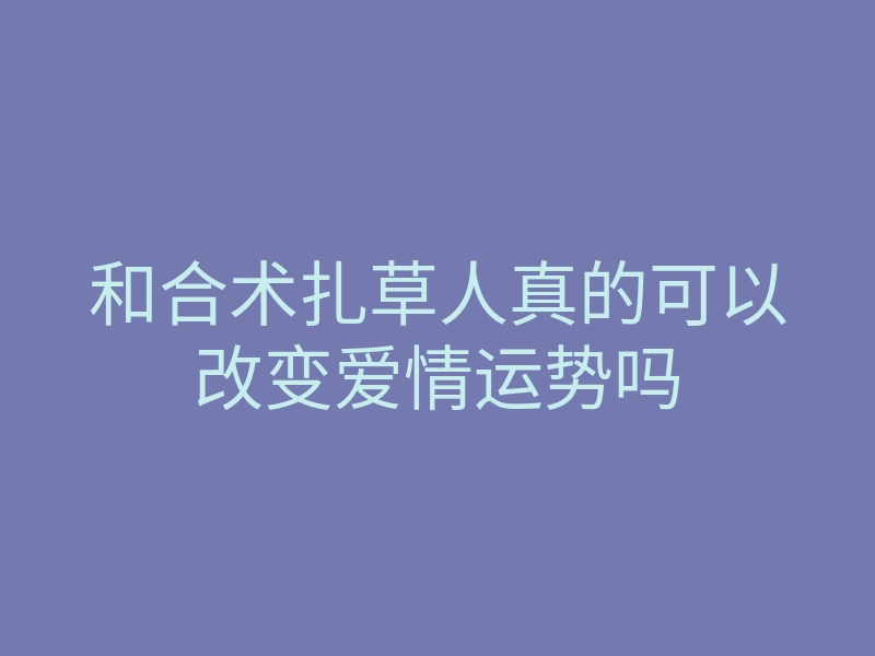 和合术扎草人真的可以改变爱情运势吗