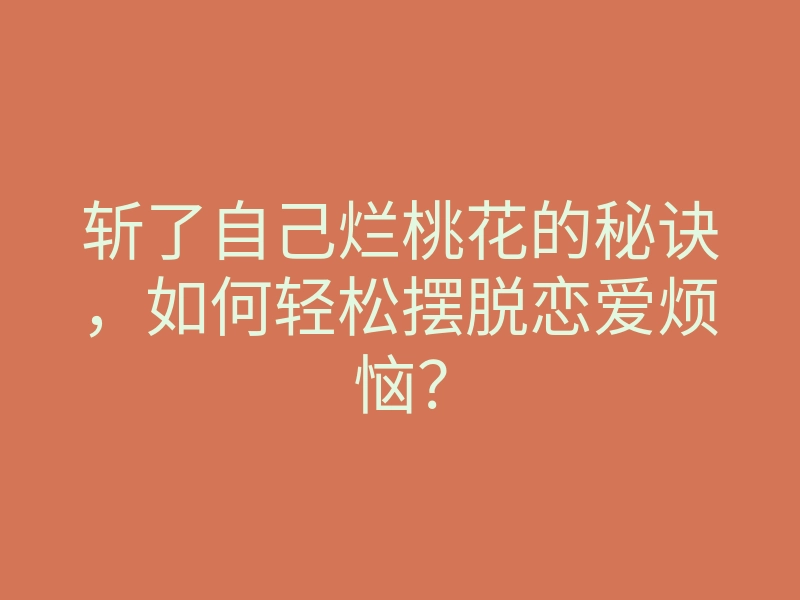 斩了自己烂桃花的秘诀,如何轻松摆脱恋爱烦恼?