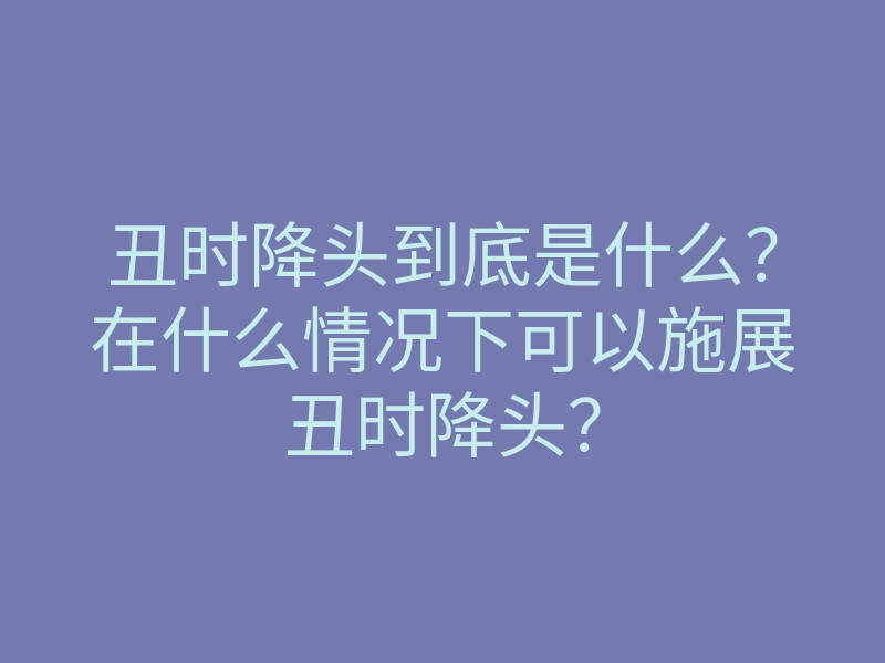 丑时降头到底是什么?在什么情况下可以施展丑时降头?