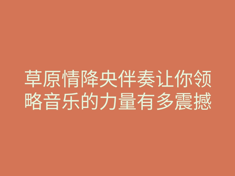 草原情降央伴奏让你领略音乐的力量有多震撼