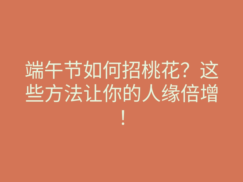端午节如何招桃花?这些方法让你的人缘倍增!