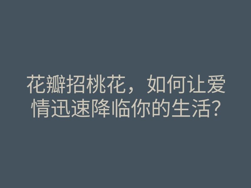 花瓣招桃花,如何让爱情迅速降临你的生活?