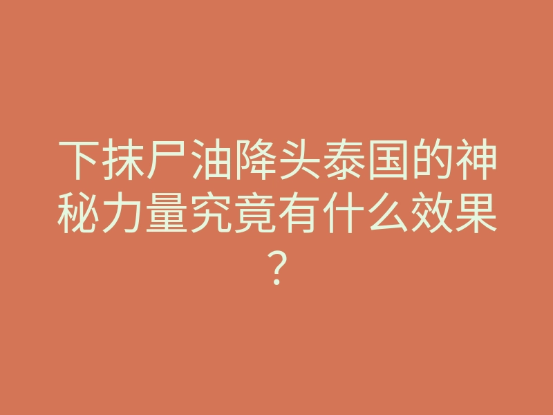 下抹尸油降头泰国的神秘力量究竟有什么效果?