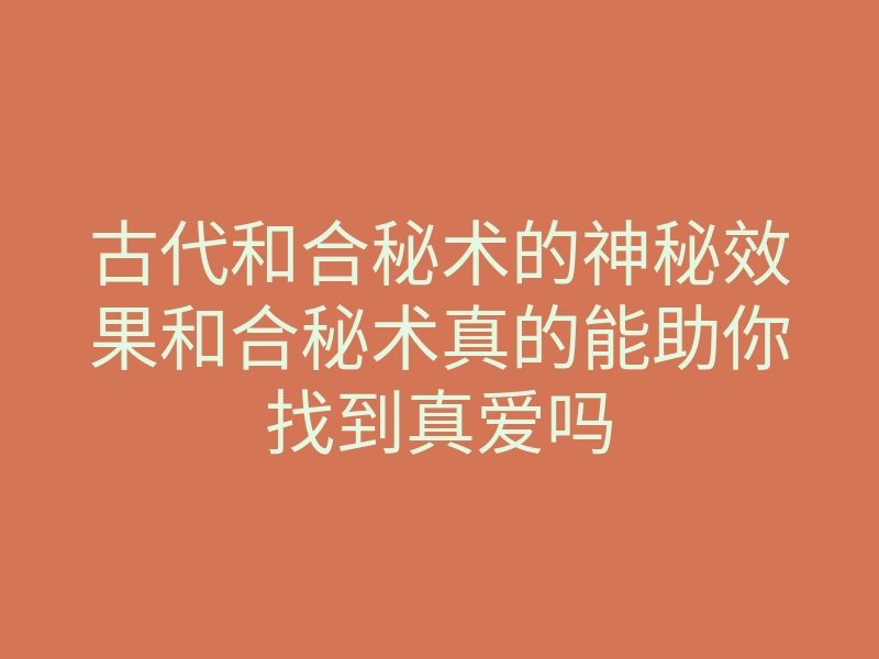 古代和合秘术的神秘效果和合秘术真的能助你找到真爱吗