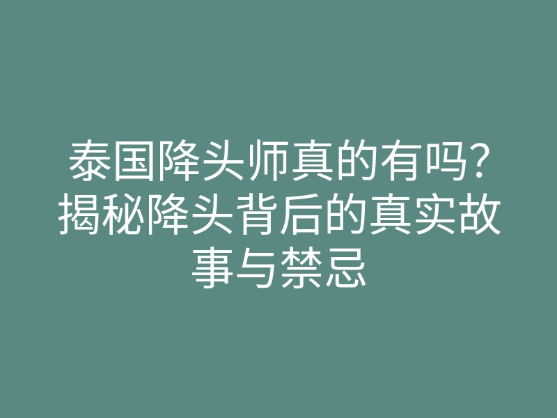 泰国降头师真的有吗?揭秘降头背后的真实故事与禁忌