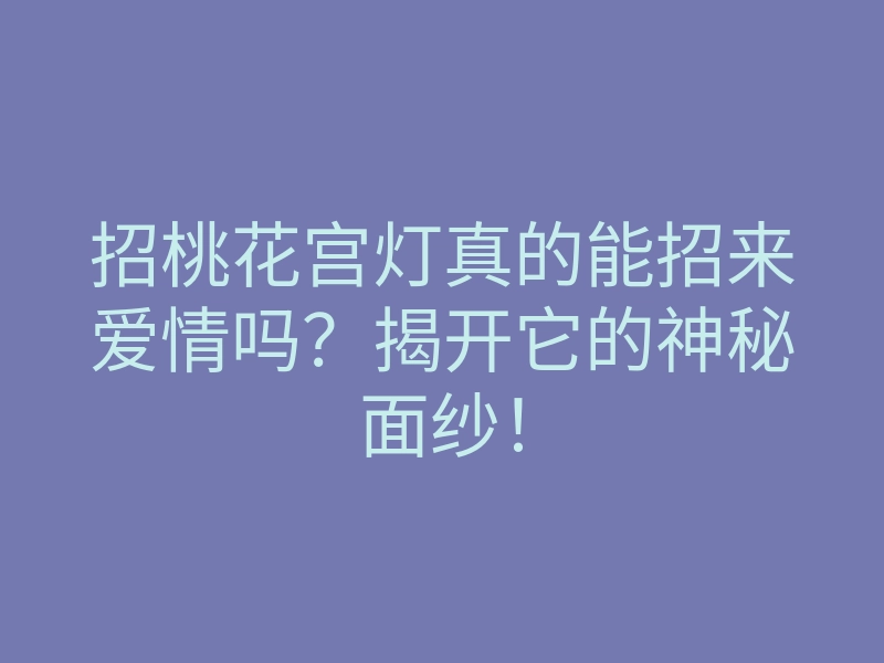 招桃花宫灯真的能招来爱情吗？揭开它的神秘面纱！