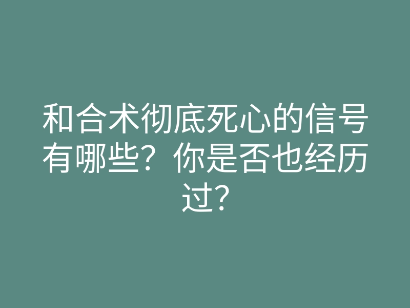 和合术彻底死心的信号有哪些?你是否也经历过?
