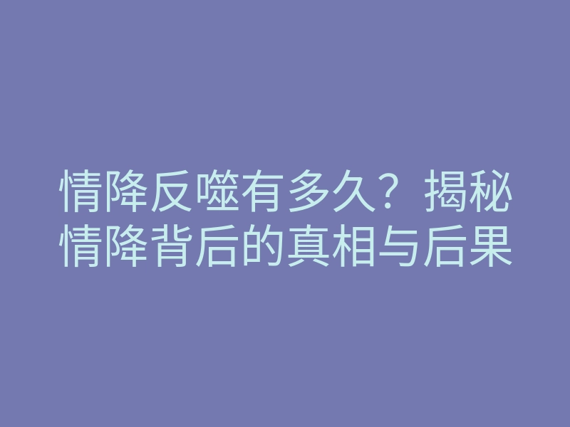 情降反噬有多久?揭秘情降背后的真相与后果