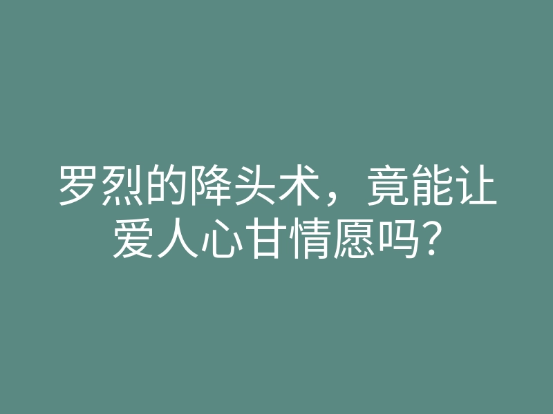 罗烈的降头术,竟能让爱人心甘情愿吗?