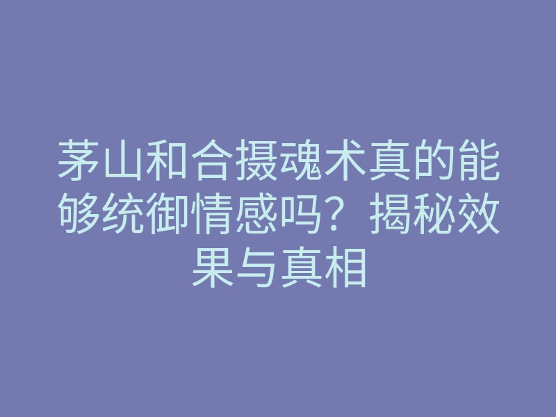 茅山和合摄魂术真的能够统御情感吗?揭秘效果与真相