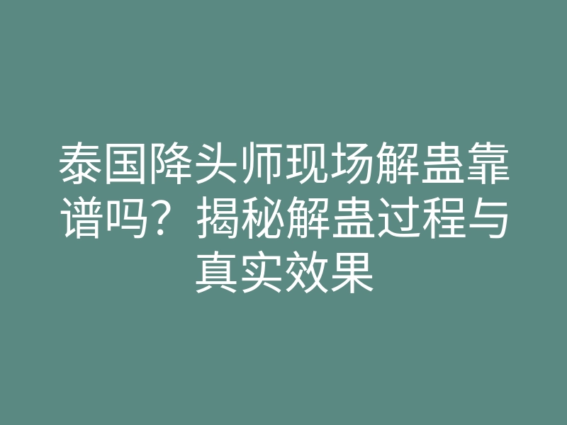 泰国降头师现场解蛊靠谱吗?揭秘解蛊过程与真实效果