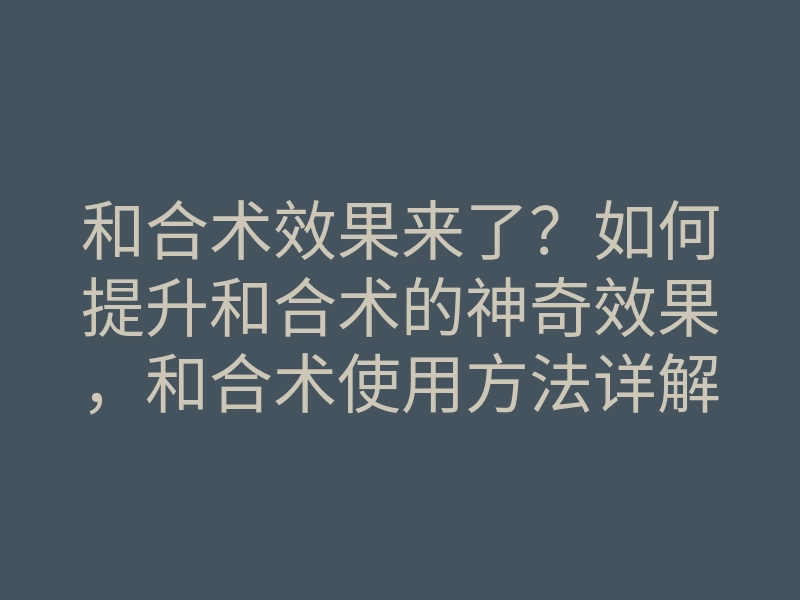 和合术效果来了?如何提升和合术的神奇效果,和合术使用方法详解