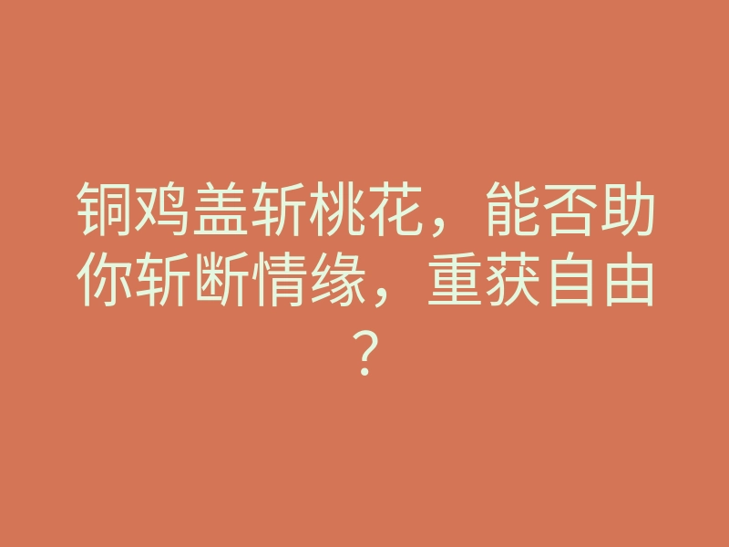 铜鸡盖斩桃花,能否助你斩断情缘,重获自由?