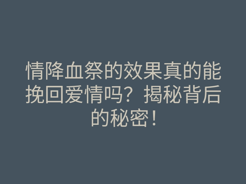 情降血祭的效果真的能挽回爱情吗?揭秘背后的秘密!