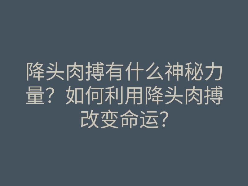 降头肉搏有什么神秘力量?如何利用降头肉搏改变命运?