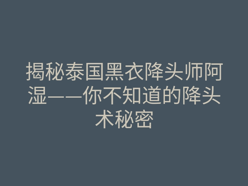 揭秘泰国黑衣降头师阿湿——你不知道的降头术秘密