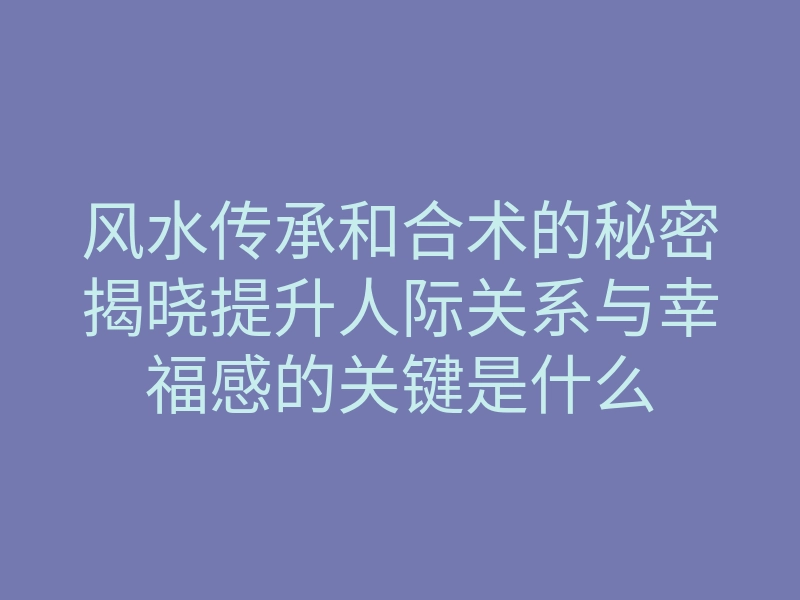 风水传承和合术的秘密揭晓提升人际关系与幸福感的关键是什么