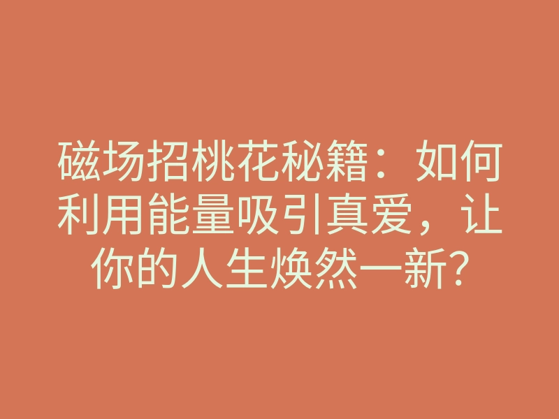 磁场招桃花秘籍:如何利用能量吸引真爱,让你的人生焕然一新?