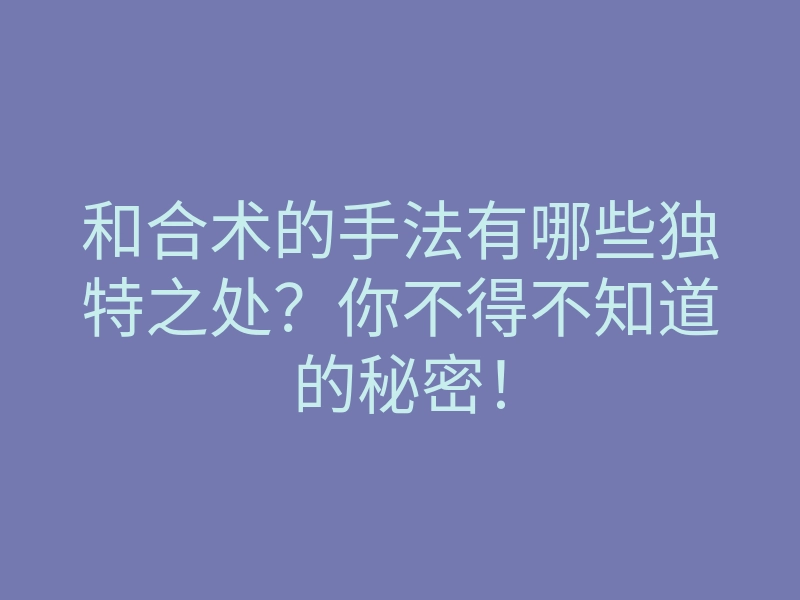 和合术的手法有哪些独特之处?你不得不知道的秘密!