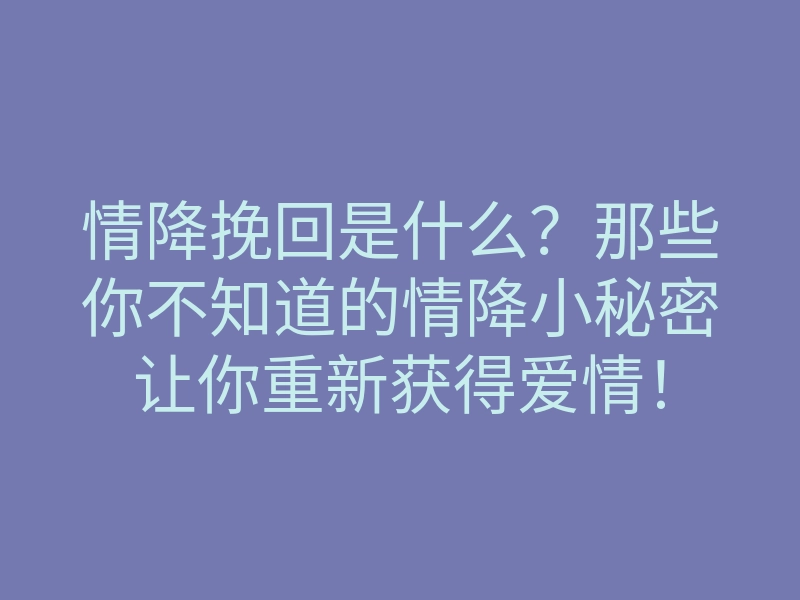 情降挽回是什么?那些你不知道的情降小秘密让你重新获得爱情!