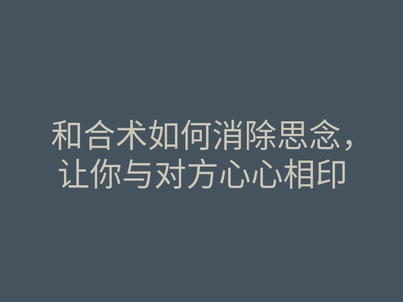 和合术如何消除思念,让你与对方心心相印