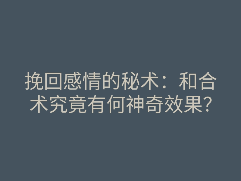 挽回感情的秘术:和合术究竟有何神奇效果?