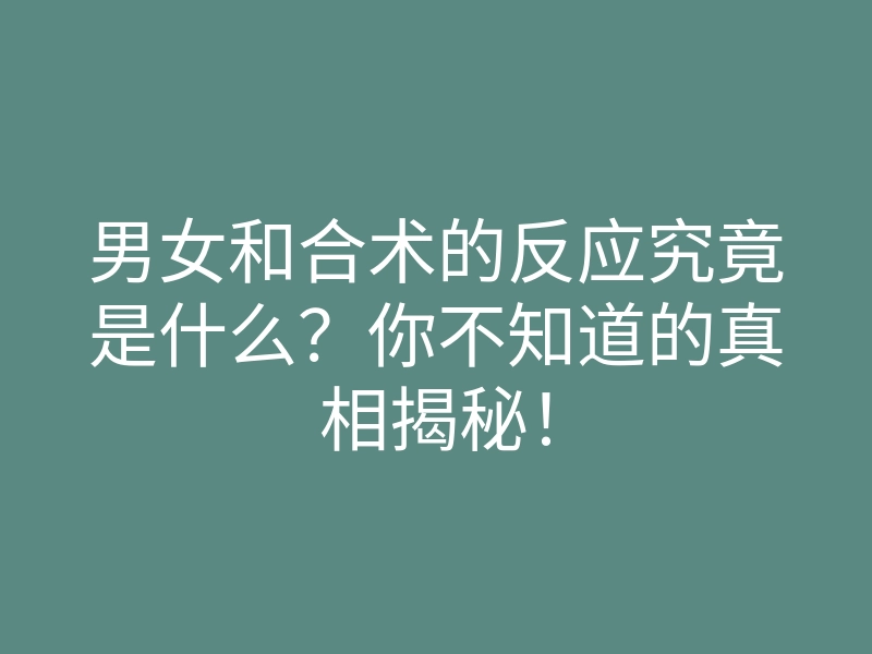 男女和合术的反应究竟是什么?你不知道的真相揭秘!