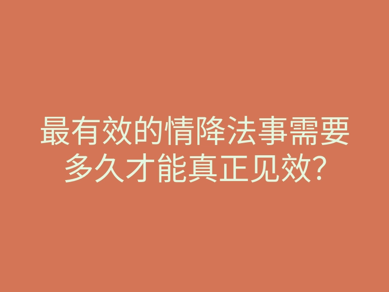 最有效的情降法事需要多久才能真正见效?