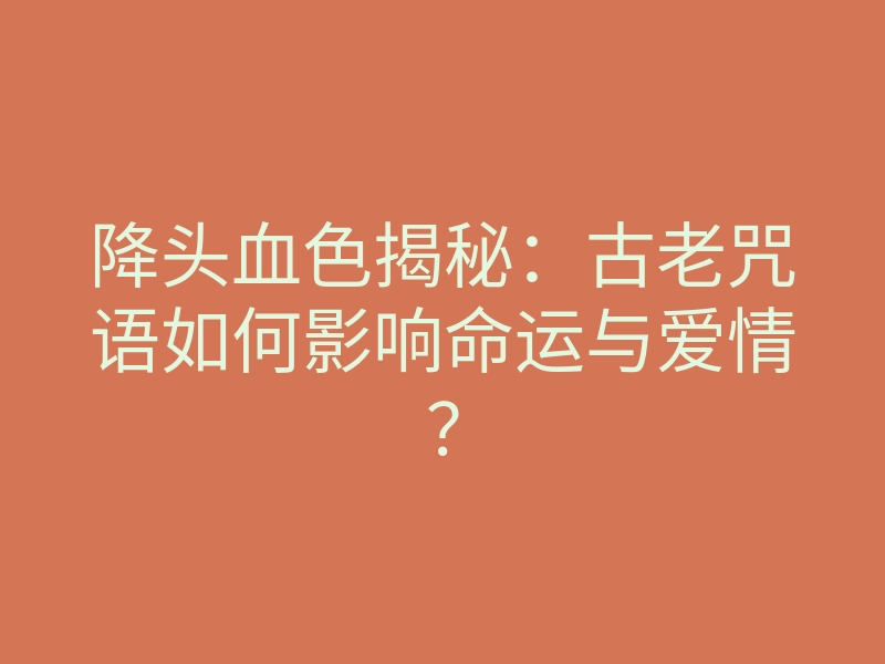 降头血色揭秘:古老咒语如何影响命运与爱情?