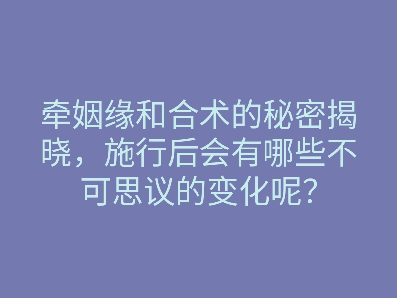 牵姻缘和合术的秘密揭晓,施行后会有哪些不可思议的变化呢?