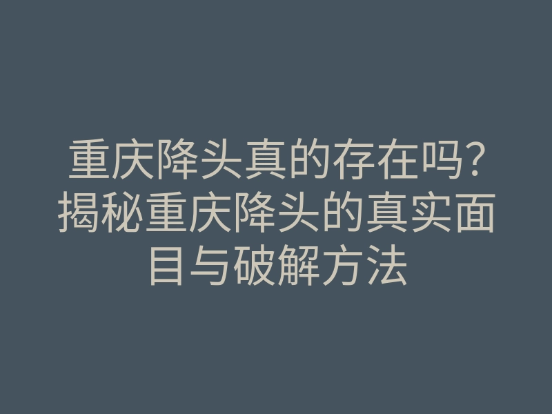重庆降头真的存在吗?揭秘重庆降头的真实面目与破解方法