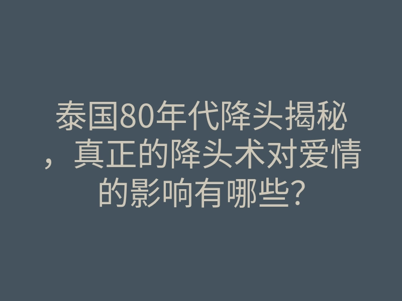 泰国80年代降头揭秘,真正的降头术对爱情的影响有哪些?