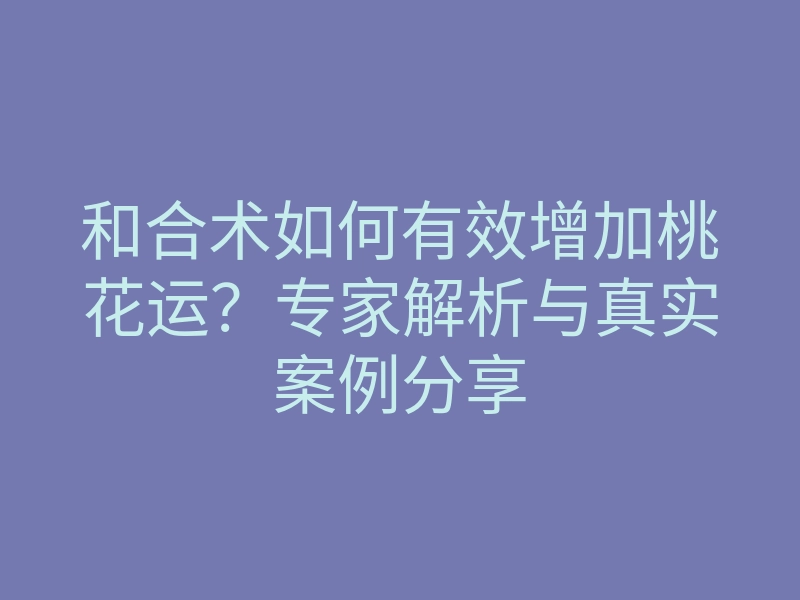 和合术如何有效增加桃花运?专家解析与真实案例分享