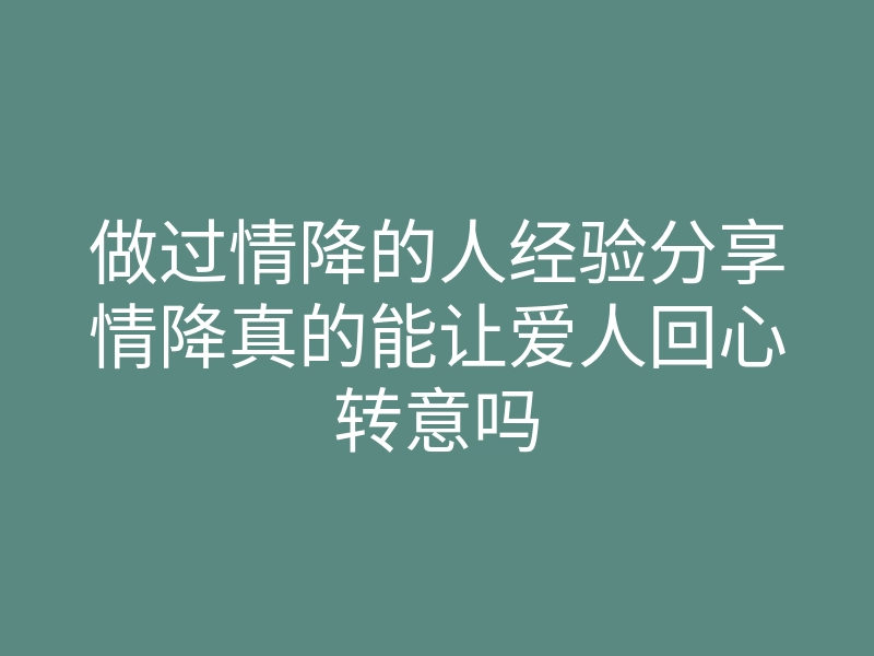 做过情降的人经验分享情降真的能让爱人回心转意吗