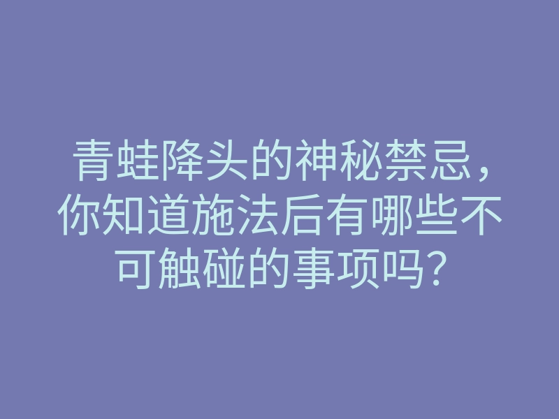 青蛙降头的神秘禁忌，你知道施法后有哪些不可触碰的事项吗？