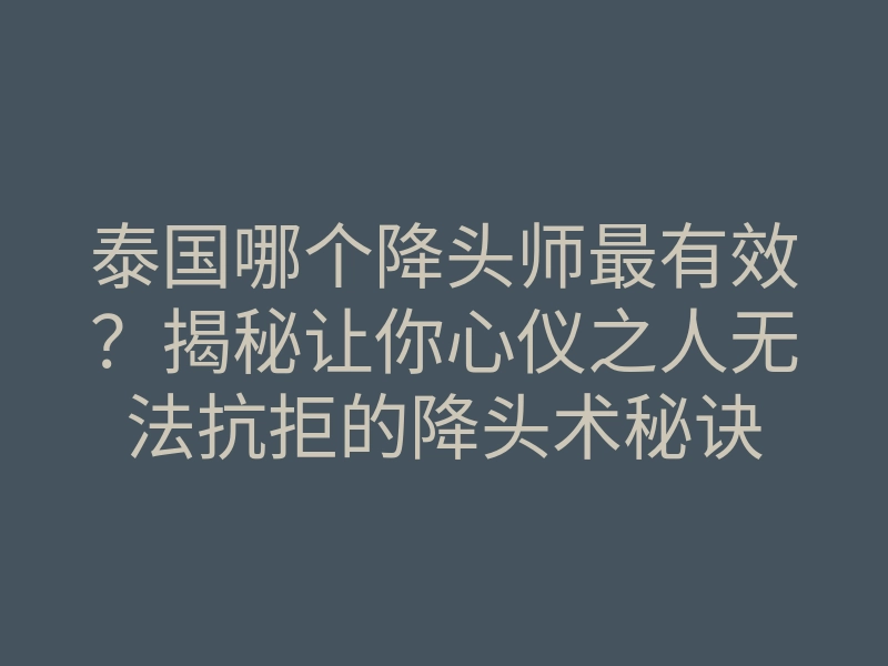 泰国哪个降头师最有效?揭秘让你心仪之人无法抗拒的降头术秘诀