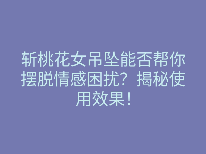 斩桃花女吊坠能否帮你摆脱情感困扰?揭秘使用效果!