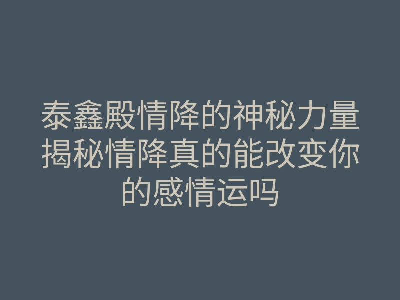 泰鑫殿情降的神秘力量揭秘情降真的能改变你的感情运吗
