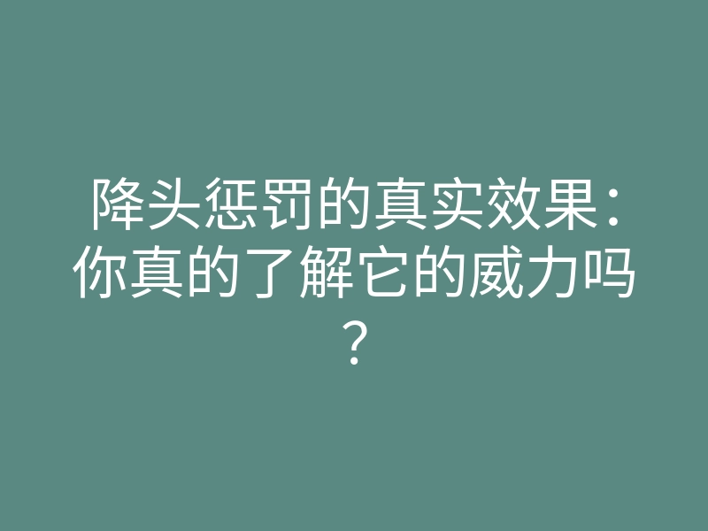 降头惩罚的真实效果:你真的了解它的威力吗?