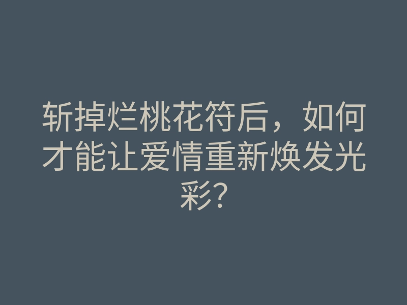 斩掉烂桃花符后,如何才能让爱情重新焕发光彩?