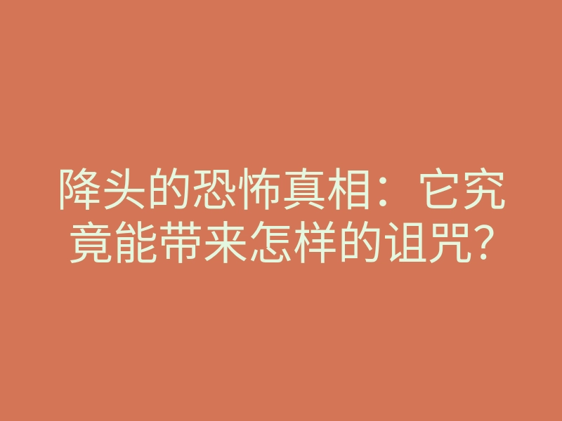 降头的恐怖真相:它究竟能带来怎样的诅咒?