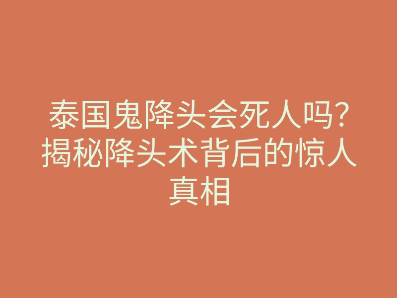 泰国鬼降头会死人吗?揭秘降头术背后的惊人真相