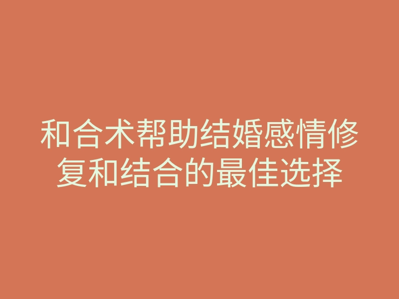 和合术帮助结婚感情修复和结合的最佳选择