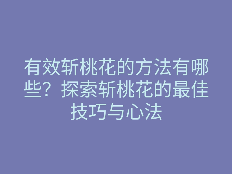 有效斩桃花的方法有哪些?探索斩桃花的最佳技巧与心法